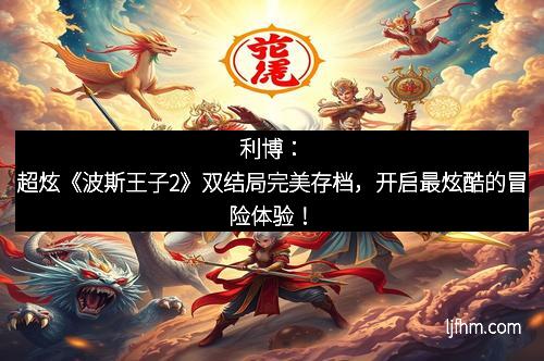 利博：超炫《波斯王子2》双结局完美存档，开启最炫酷的冒险体验！