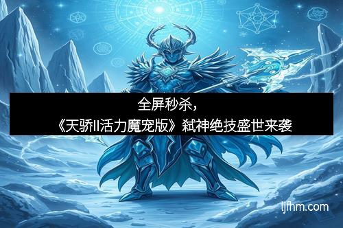 全屏秒杀，《天骄II活力魔宠版》弑神绝技盛世来袭