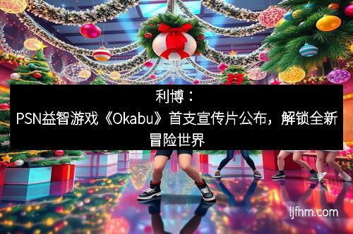 利博：PSN益智游戏《Okabu》首支宣传片公布，解锁全新冒险世界