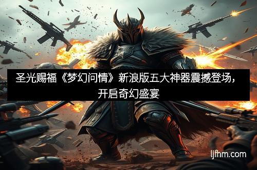 圣光赐福《梦幻问情》新浪版五大神器震撼登场，开启奇幻盛宴